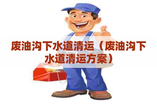 废油沟下水道清运(废油沟下水道清运方案) 废油沟下水道清运(废油沟下水道清运方案)