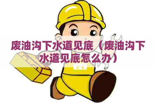 废油沟下水道见底(废油沟下水道见底怎么办) 废油沟下水道见底(废油沟下水道见底怎么办)