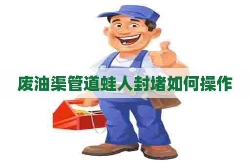 废油渠管道蛙人封堵如何操作