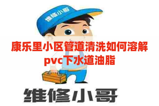 康乐里小区管道清洗如何溶解pvc下水道油脂