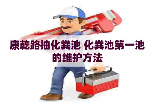 康乾路抽化粪池 化粪池第一池的维护方法