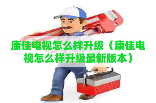 康佳电视怎么样升级（康佳电视怎么样升级最新版本）