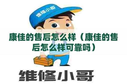 康佳的售后怎么样（康佳的售后怎么样可靠吗）