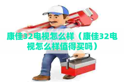 康佳32电视怎么样（康佳32电视怎么样值得买吗）