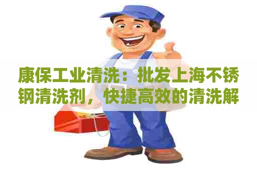 康保工业清洗：批发上海不锈钢清洗剂，快捷高效的清洗解决方案