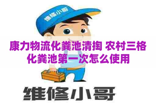 康力物流化粪池清掏 农村三格化粪池第一次怎么使用