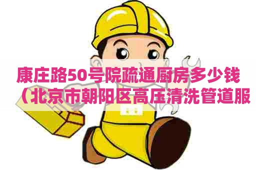 康庄路50号院疏通厨房多少钱（北京市朝阳区高压清洗管道服务）