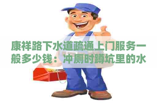 康祥路下水道疏通上门服务一般多少钱：冲厕时蹲坑里的水会溅出来吗