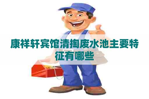 康祥轩宾馆清掏废水池主要特征有哪些