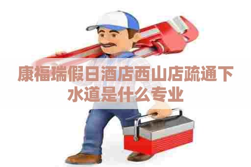 康福瑞假日酒店西山店疏通下水道是什么专业
