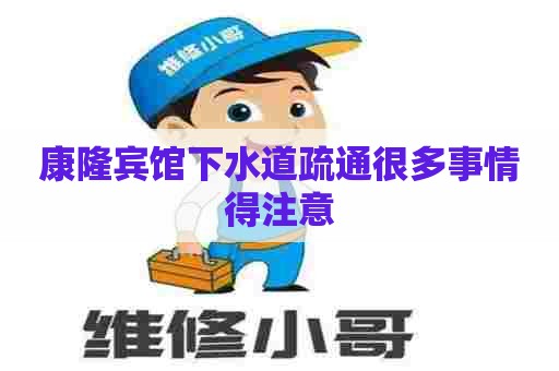 康隆宾馆下水道疏通很多事情得注意
