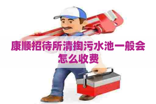 康顺招待所清掏污水池一般会怎么收费
