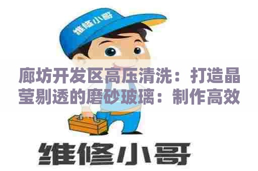 廊坊开发区高压清洗:打造晶莹剔透的磨砂玻璃:制作高效清洗剂的配方分享 廊坊开发区高压清洗:打造晶莹剔透的磨砂玻璃:制作高效清洗剂的配方分享