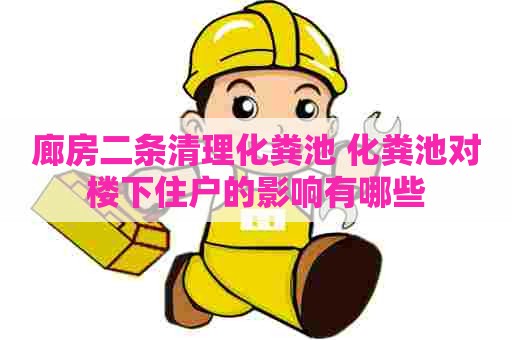 廊房二条清理化粪池 化粪池对楼下住户的影响有哪些