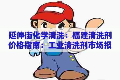 延伸街化学清洗：福建清洗剂价格指南：工业清洗剂市场报告和趋势分析