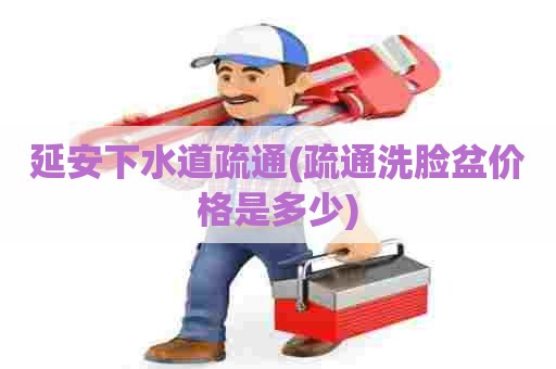 延安下水道疏通(疏通洗脸盆价格是多少) 延安下水道疏通(疏通洗脸盆价格是多少)