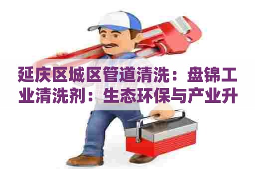 延庆区城区管道清洗：盘锦工业清洗剂：生态环保与产业升级的新趋势