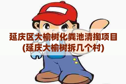 延庆区大榆树化粪池清掏项目(延庆大榆树拆几个村) 延庆区大榆树化粪池清掏项目(延庆大榆树拆几个村)