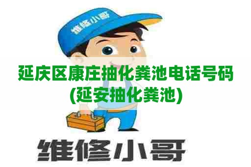 延庆区康庄抽化粪池电话号码(延安抽化粪池) 延庆区康庄抽化粪池电话号码(延安抽化粪池)