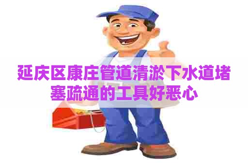 延庆区康庄管道清淤下水道堵塞疏通的工具好恶心