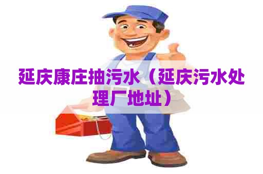 延庆康庄抽污水（延庆污水处理厂地址）