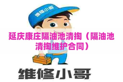 延庆康庄隔油池清掏（隔油池清掏维护合同）