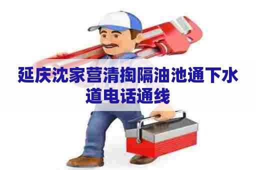延庆沈家营清掏隔油池通下水道电话通线 延庆沈家营清掏隔油池通下水道电话通线