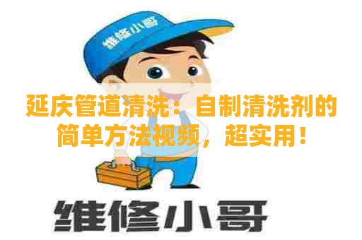延庆管道清洗：自制清洗剂的简单方法视频，超实用！