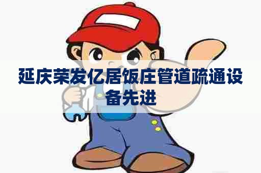 延庆荣发亿居饭庄管道疏通设备先进