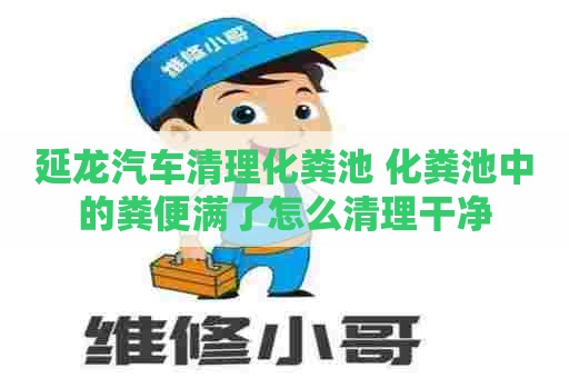 延龙汽车清理化粪池 化粪池中的粪便满了怎么清理干净