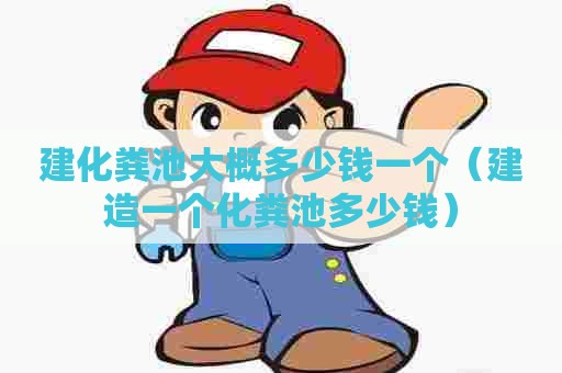 建化粪池大概多少钱一个（建造一个化粪池多少钱）