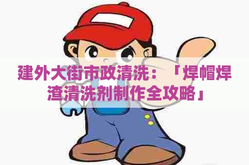 建外大街市政清洗：「焊帽焊渣清洗剂制作全攻略」