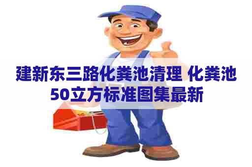 建新东三路化粪池清理 化粪池50立方标准图集最新