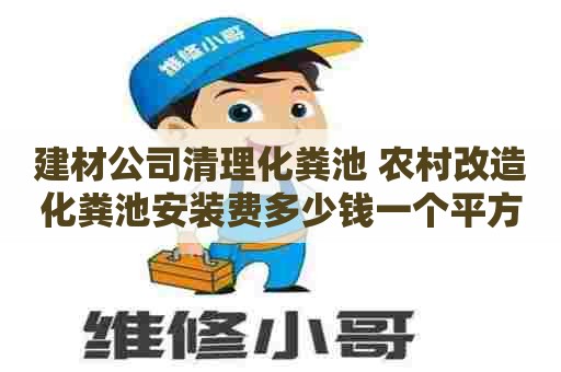 建材公司清理化粪池 农村改造化粪池安装费多少钱一个平方