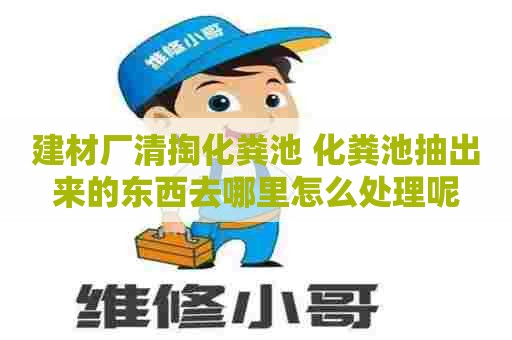 建材厂清掏化粪池 化粪池抽出来的东西去哪里怎么处理呢