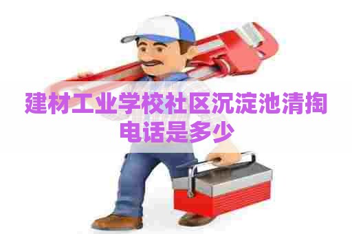 建材工业学校社区沉淀池清掏电话是多少
