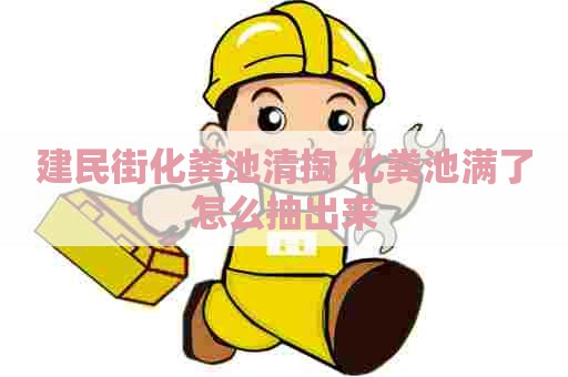 建民街化粪池清掏 化粪池满了怎么抽出来