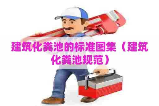 建筑化粪池的标准图集(建筑化粪池规范) 建筑化粪池的标准图集(建筑化粪池规范)