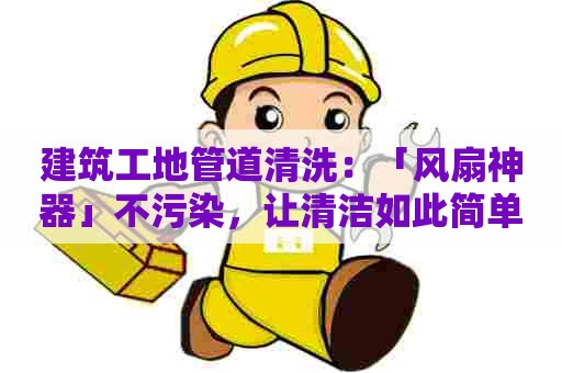 建筑工地管道清洗：「风扇神器」不污染，让清洁如此简单