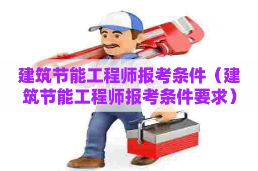 建筑节能工程师报考条件（建筑节能工程师报考条件要求）