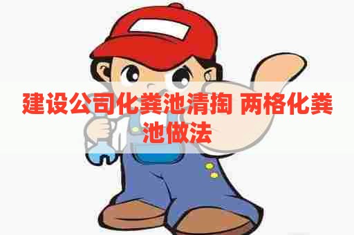 建设公司化粪池清掏 两格化粪池做法 建设公司化粪池清掏 两格化粪池做法