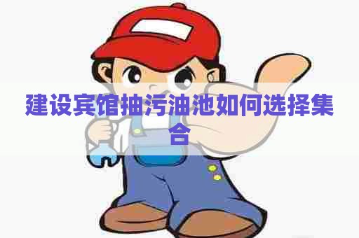 建设宾馆抽污油池如何选择集合