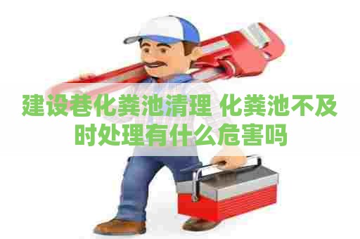 建设巷化粪池清理 化粪池不及时处理有什么危害吗