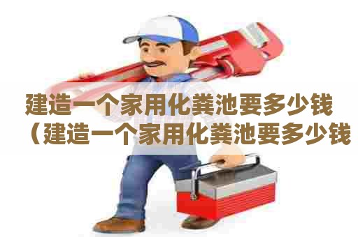 建造一个家用化粪池要多少钱(建造一个家用化粪池要多少钱费用) 建造一个家用化粪池要多少钱(建造一个家用化粪池要多少钱费用)