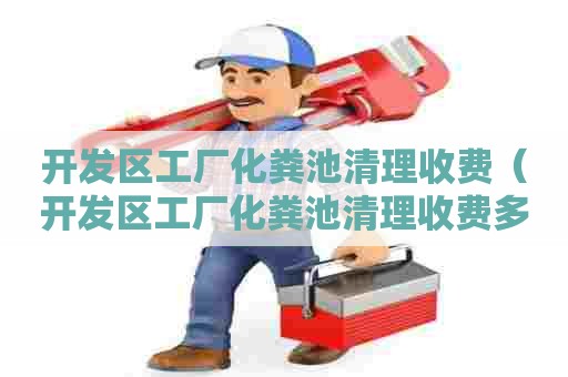 开发区工厂化粪池清理收费（开发区工厂化粪池清理收费多少）