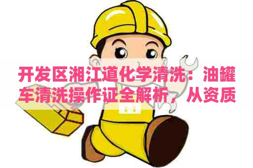 开发区湘江道化学清洗:油罐车清洗操作证全解析,从资质到流程一网打尽 开发区湘江道化学清洗:油罐车清洗操作证全解析,从资质到流程一网打尽