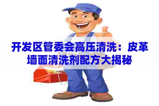 开发区管委会高压清洗：皮革墙面清洗剂配方大揭秘