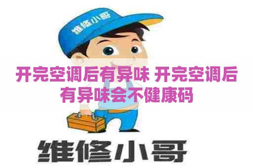 开完空调后有异味 开完空调后有异味会不健康码