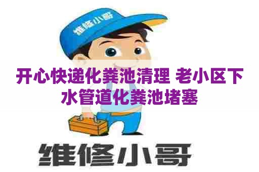 开心快递化粪池清理 老小区下水管道化粪池堵塞