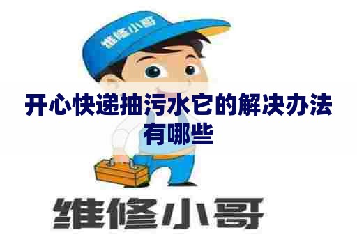 开心快递抽污水它的解决办法有哪些